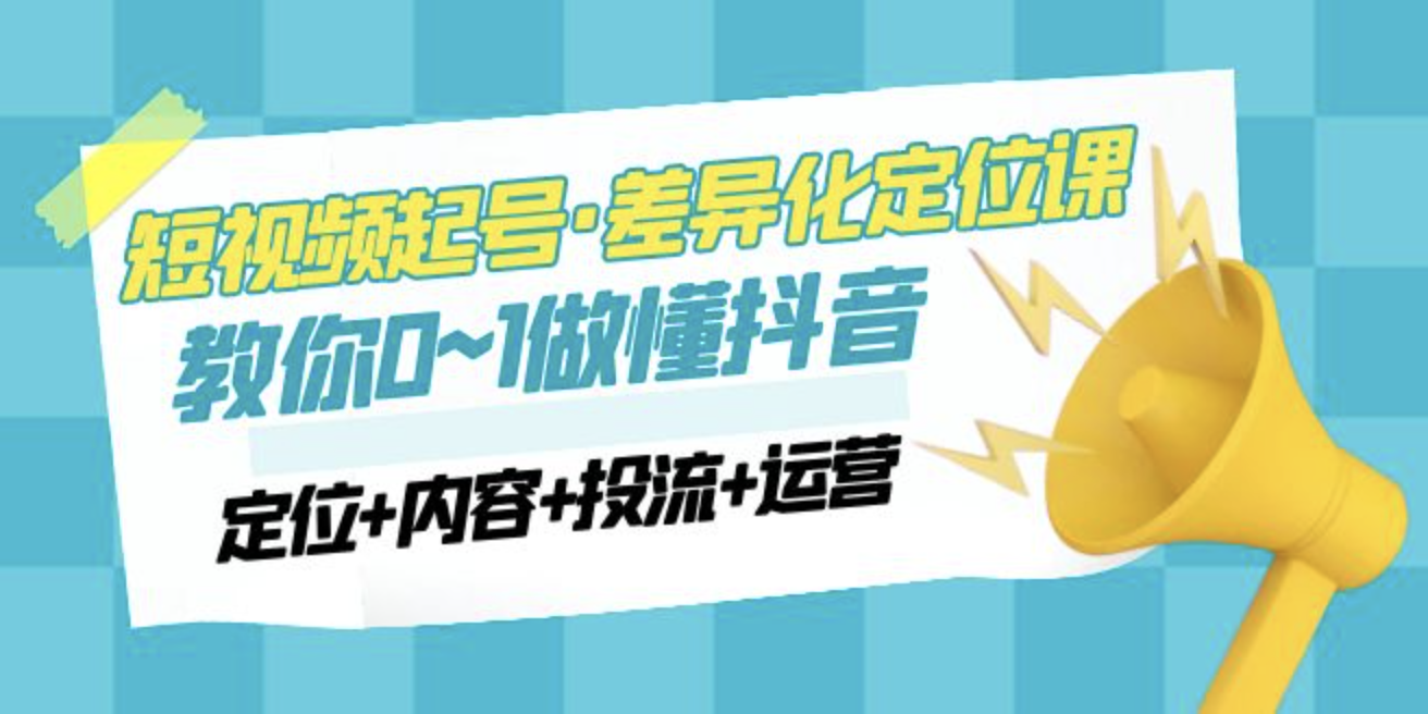 2023短视频起号·差异化定位课：0~1做懂抖音（定位+内容+投流+运营）