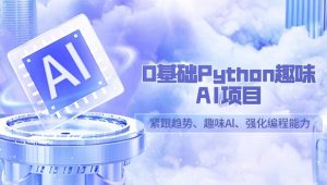 0基础Python趣味AI项目，紧跟趋势、趣味Al、强化编程能力